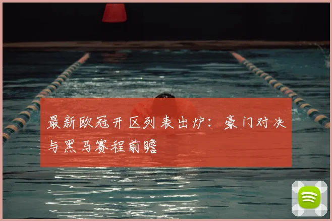 最新欧冠开区列表出炉：豪门对决与黑马赛程前瞻