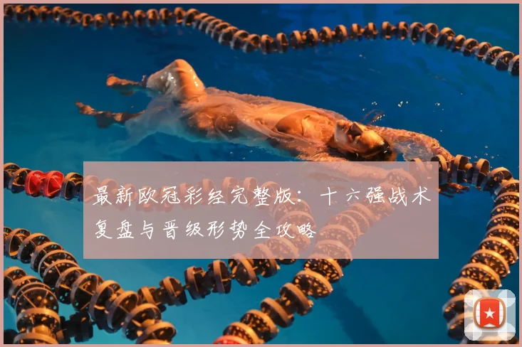 最新欧冠彩经完整版：十六强战术复盘与晋级形势全攻略
