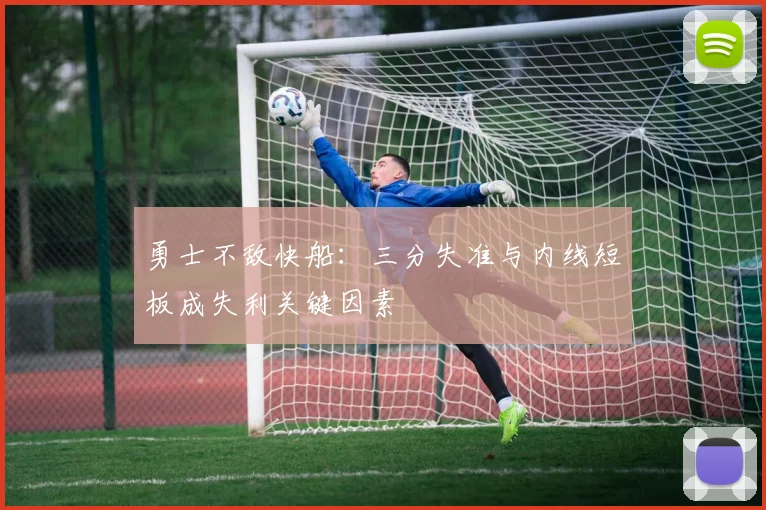 勇士不敌快船：三分失准与内线短板成失利关键因素