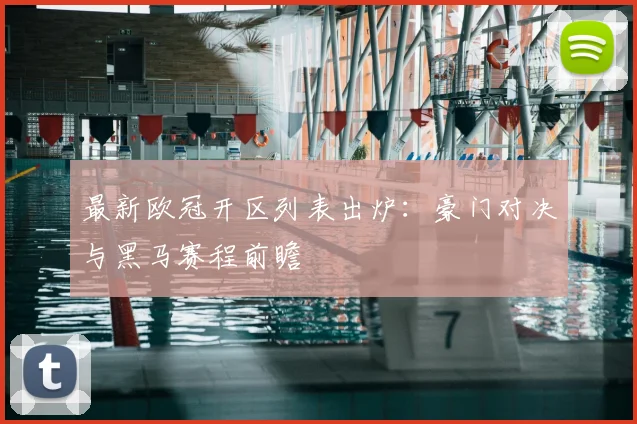 最新欧冠开区列表出炉：豪门对决与黑马赛程前瞻