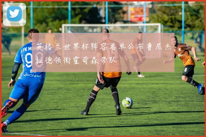 英格兰世界杯阵容名单公布鲁尼杰拉德领衔霍奇森带队