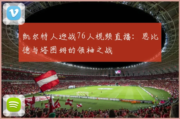 凯尔特人迎战76人视频直播：恩比德与塔图姆的领袖之战
