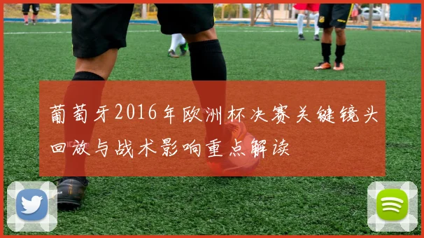 葡萄牙2016年欧洲杯决赛关键镜头回放与战术影响重点解读