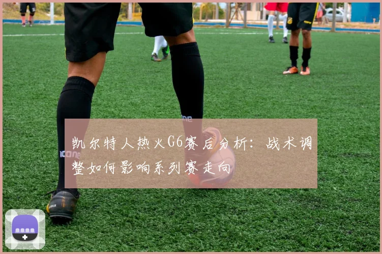 凯尔特人热火G6赛后分析：战术调整如何影响系列赛走向