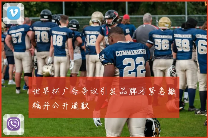 世界杯广告争议引发品牌方紧急撤稿并公开道歉