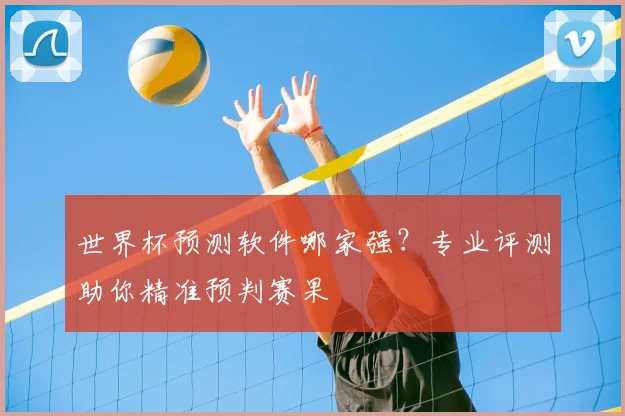 世界杯预测软件哪家强？专业评测助你精准预判赛果