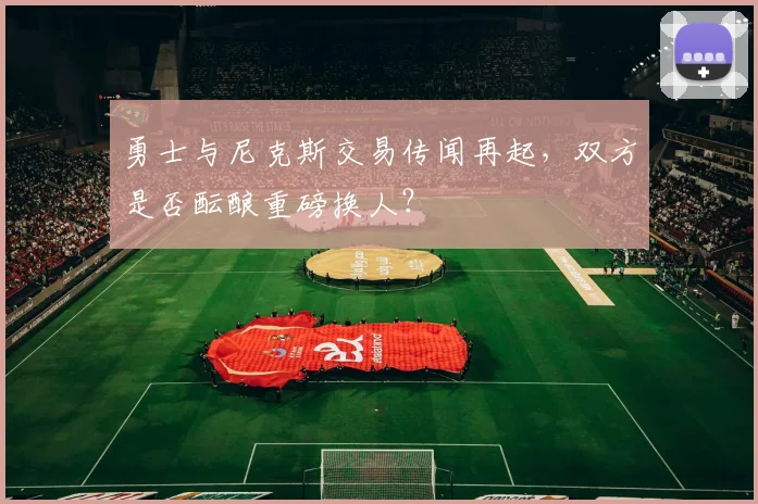 勇士与尼克斯交易传闻再起，双方是否酝酿重磅换人？