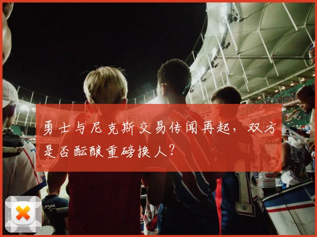 勇士与尼克斯交易传闻再起，双方是否酝酿重磅换人？