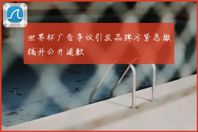 世界杯广告争议引发品牌方紧急撤稿并公开道歉