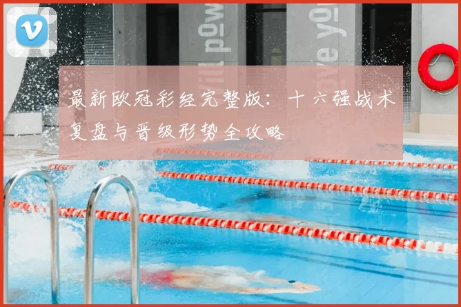 最新欧冠彩经完整版：十六强战术复盘与晋级形势全攻略