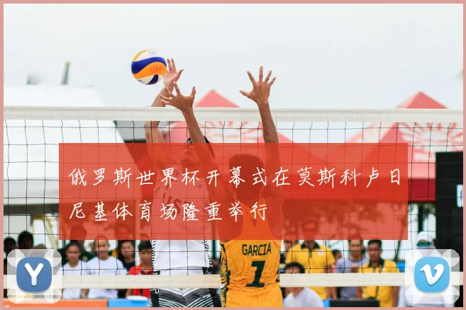 俄罗斯世界杯开幕式在莫斯科卢日尼基体育场隆重举行