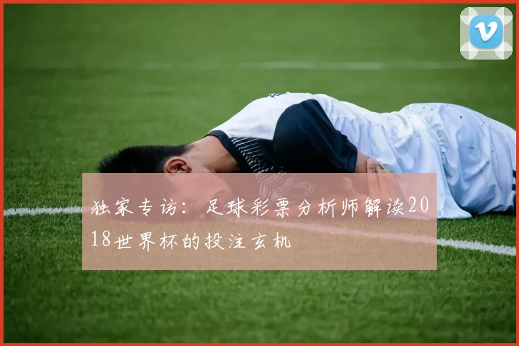 独家专访：足球彩票分析师解读2018世界杯的投注玄机