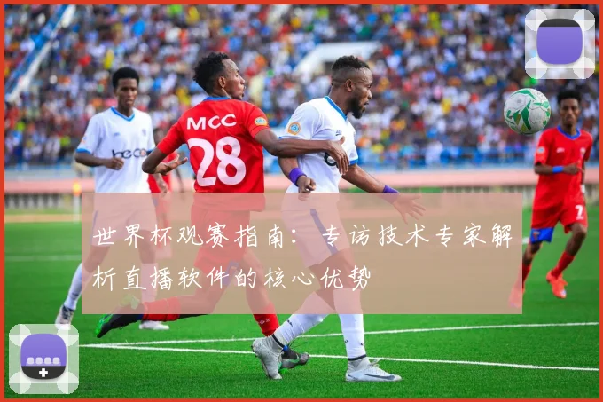 世界杯观赛指南：专访技术专家解析直播软件的核心优势