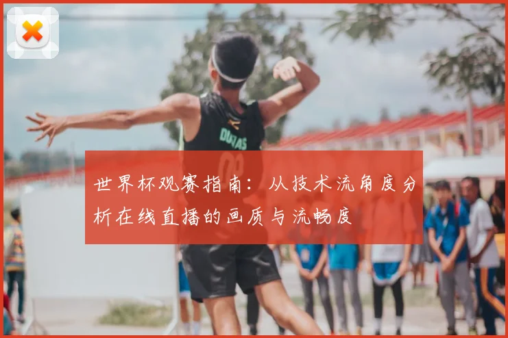 世界杯观赛指南：从技术流角度分析在线直播的画质与流畅度