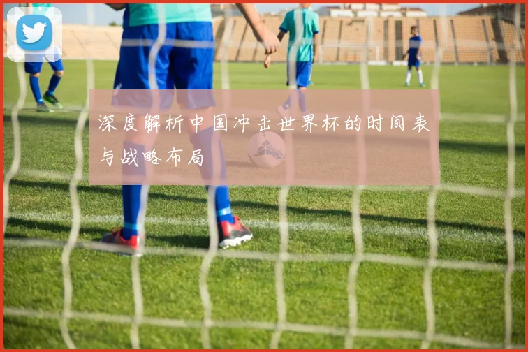 深度解析中国冲击世界杯的时间表与战略布局