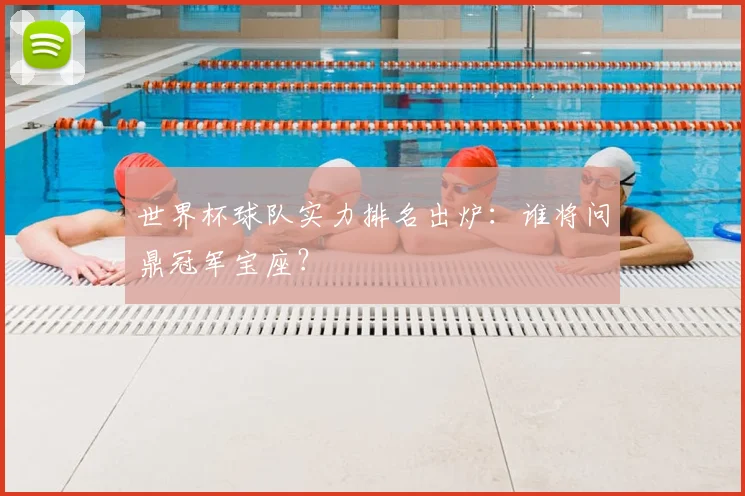 世界杯球队实力排名出炉：谁将问鼎冠军宝座？
