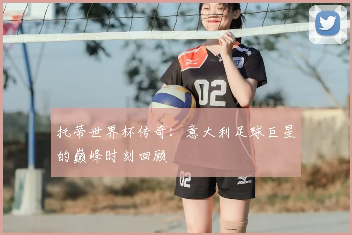 托蒂世界杯传奇：意大利足球巨星的巅峰时刻回顾