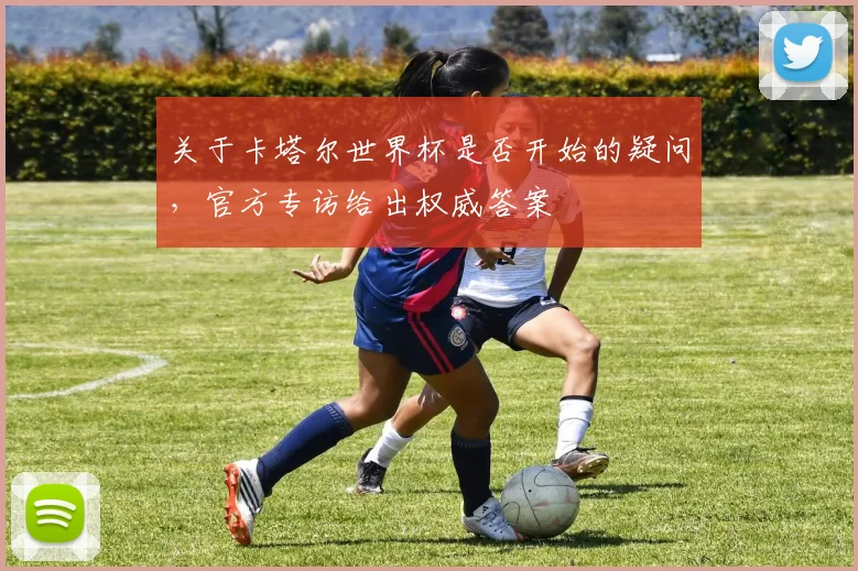 关于卡塔尔世界杯是否开始的疑问，官方专访给出权威答案