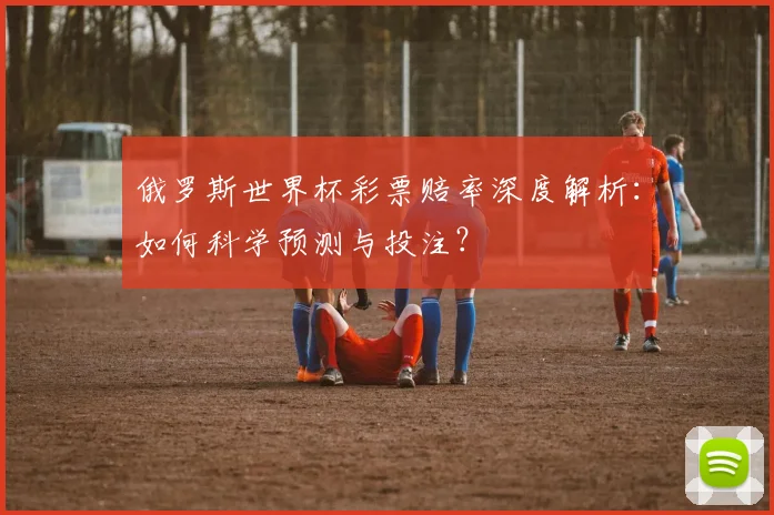 俄罗斯世界杯彩票赔率深度解析：如何科学预测与投注？