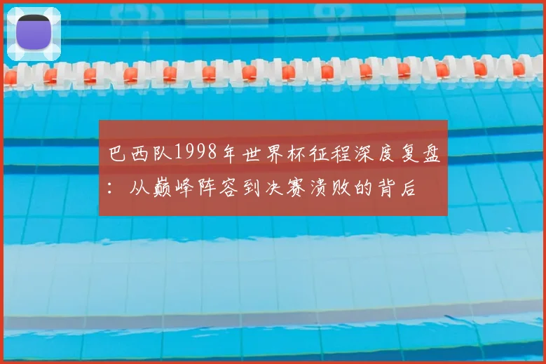 巴西队1998年世界杯征程深度复盘:从巅峰阵容到决赛溃败的背后