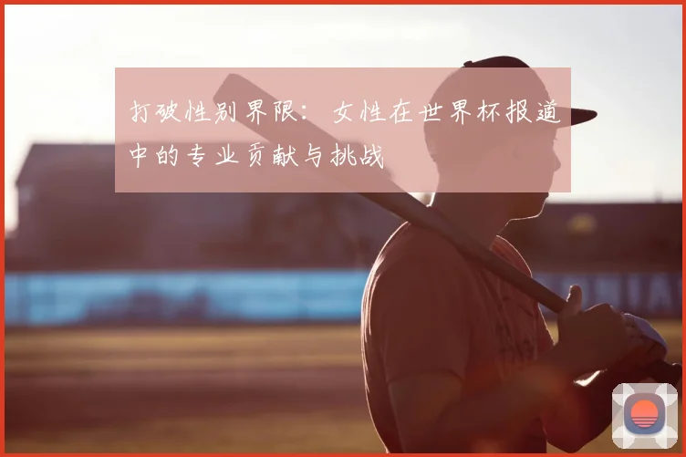 打破性别界限：女性在世界杯报道中的专业贡献与挑战