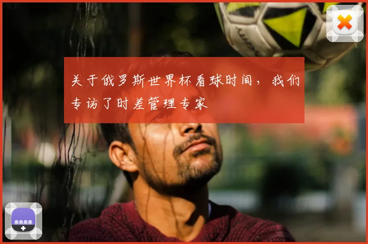 关于俄罗斯世界杯看球时间,我们专访了时差管理专家