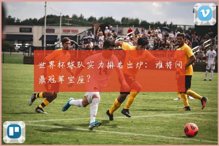 世界杯球队实力排名出炉：谁将问鼎冠军宝座？