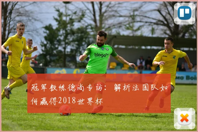 冠军教练德尚专访：解析法国队如何赢得2018世界杯