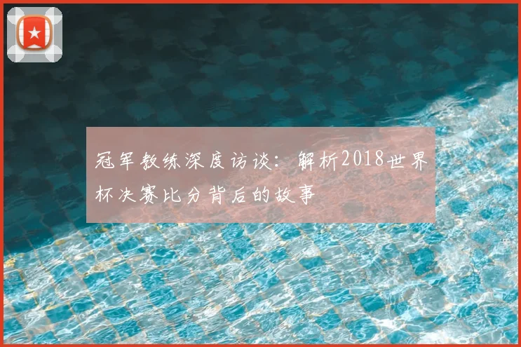 冠军教练深度访谈：解析2018世界杯决赛比分背后的故事
