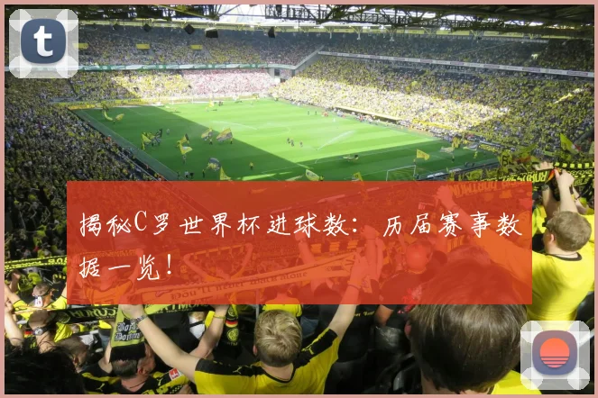揭秘C罗世界杯进球数:历届赛事数据一览!