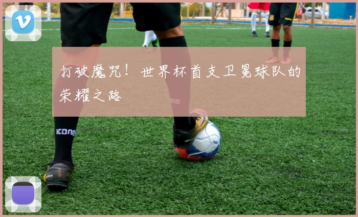打破魔咒！世界杯首支卫冕球队的荣耀之路