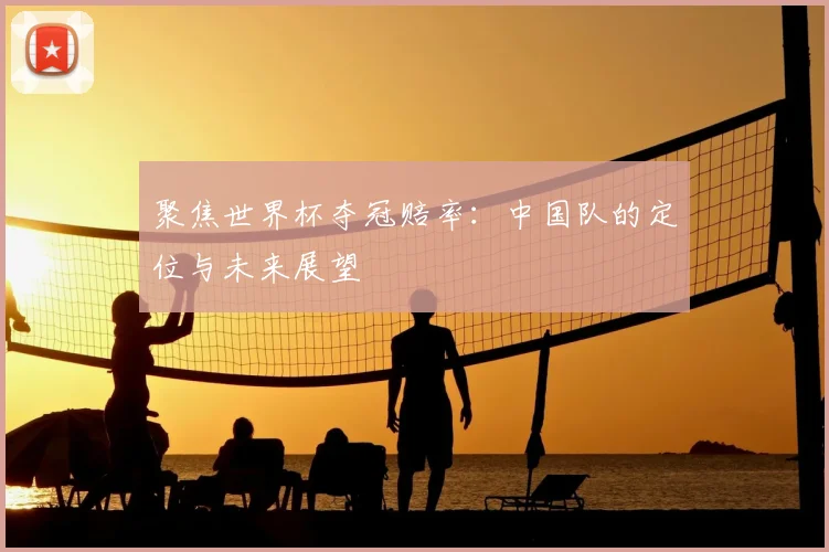 聚焦世界杯夺冠赔率：中国队的定位与未来展望