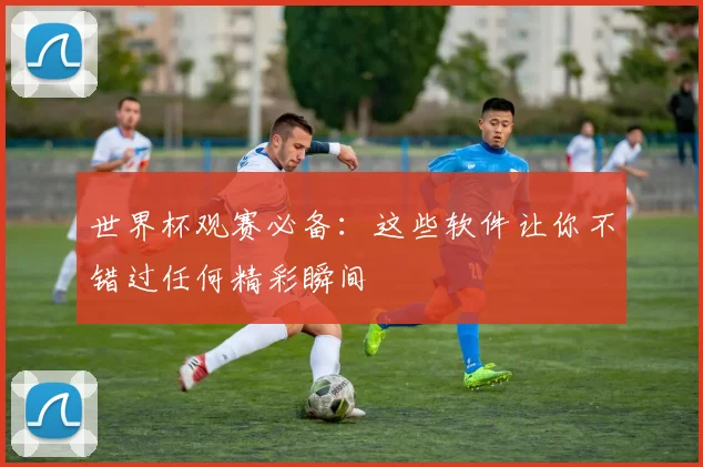 世界杯观赛必备：这些软件让你不错过任何精彩瞬间