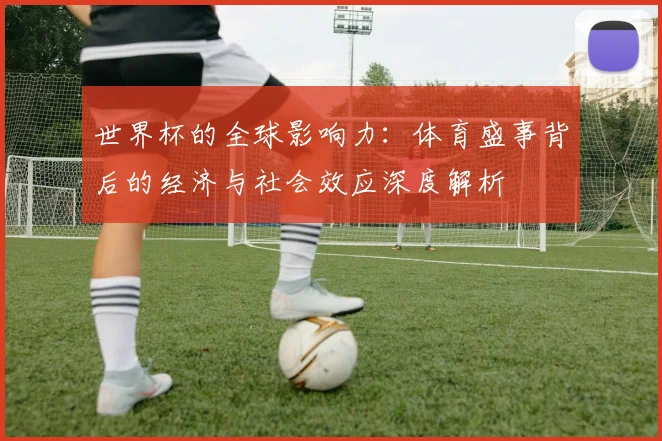 世界杯的全球影响力:体育盛事背后的经济与社会效应深度解析