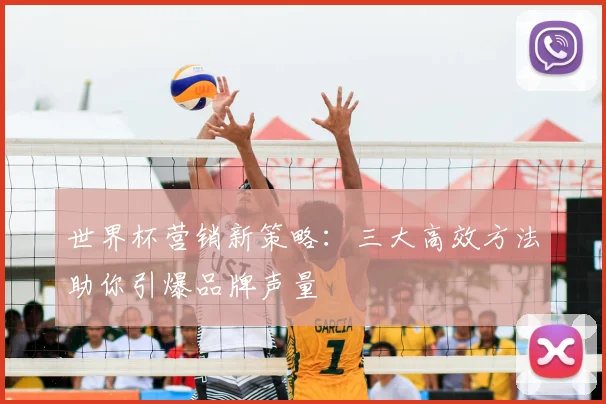 世界杯营销新策略:三大高效方法助你引爆品牌声量