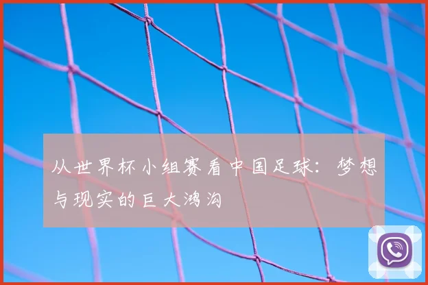 从世界杯小组赛看中国足球：梦想与现实的巨大鸿沟