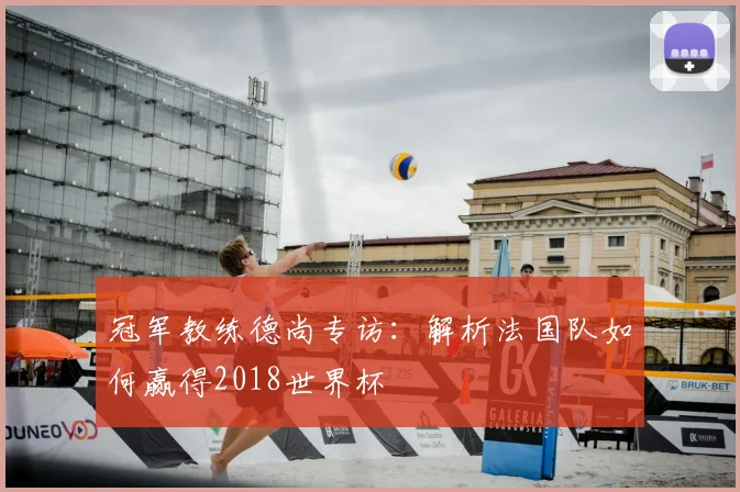 冠军教练德尚专访:解析法国队如何赢得2018世界杯