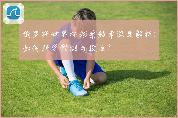 俄罗斯世界杯彩票赔率深度解析：如何科学预测与投注？