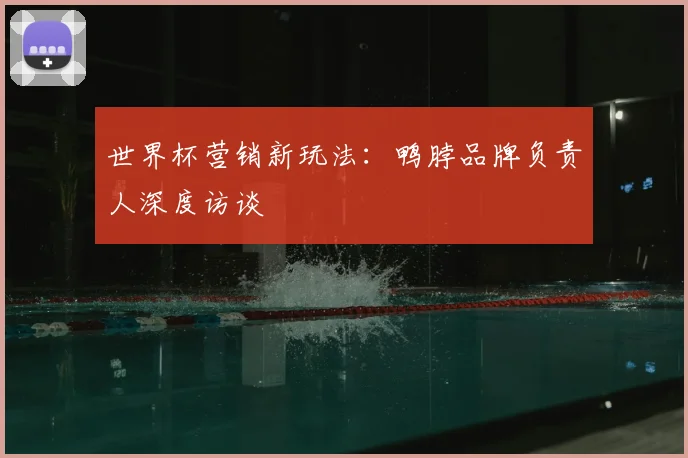 世界杯营销新玩法:鸭脖品牌负责人深度访谈