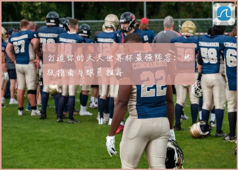 打造你的天天世界杯最强阵容：终极指南与球员推荐