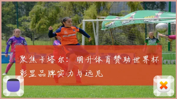 聚焦卡塔尔：明升体育赞助世界杯彰显品牌实力与远见