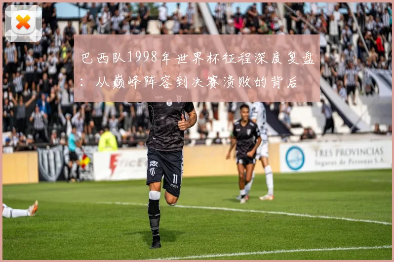 巴西队1998年世界杯征程深度复盘:从巅峰阵容到决赛溃败的背后
