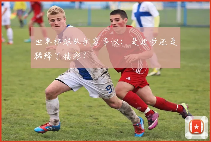 世界杯球队扩容争议：是进步还是稀释了精彩？