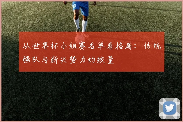从世界杯小组赛名单看格局:传统强队与新兴势力的较量