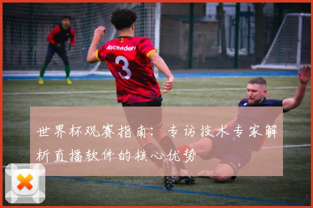 世界杯观赛指南：专访技术专家解析直播软件的核心优势