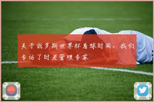 关于俄罗斯世界杯看球时间,我们专访了时差管理专家