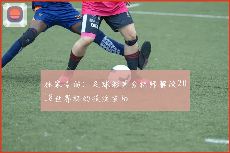 独家专访:足球彩票分析师解读2018世界杯的投注玄机