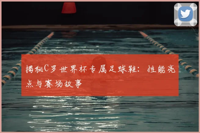 揭秘C罗世界杯专属足球鞋:性能亮点与赛场故事